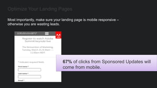 Most importantly, make sure your landing page is mobile responsive –
otherwise you are wasting leads.
Optimize Your Landing Pages
67% of clicks from Sponsored Updates will
come from mobile.
 