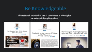 Be Knowledgeable
The research shows that the IT committee is looking for
experts and thought-leaders.
 