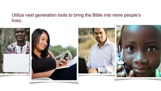 Utilize next generation tools to bring the Bible into more people’s
lives.
 