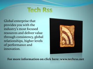 Global enterprise that
provides you with the
industry’s most focused
resources and deliver value
through consistency, global
relationships, higher levels
of performance and
innovation.
For more information on click here: www.techrss.net
 