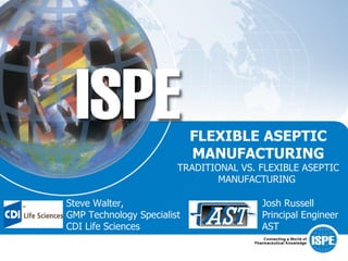 FLEXIBLE ASEPTIC
                            MANUFACTURING
                        TRADITIONAL VS. FLEXIBLE ASEPTIC
                                MANUFACTURING

Steve Walter,                           Josh Russell
GMP Technology Specialist               Principal Engineer
CDI Life Sciences                       AST
 