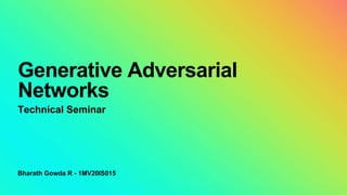 Bharath Gowda R - 1MV20IS015
Generative Adversarial
Networks
Technical Seminar
 
