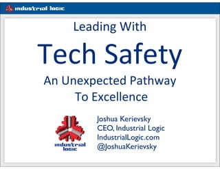 #1e5d91
Joshua Kerievsky
CEO, Industrial Logic
IndustrialLogic.com
@JoshuaKerievsky
Leading	
  With
Tech	
  Safety
An	
  Unexpected	
  Pathway
	
  To	
  Excellence
 