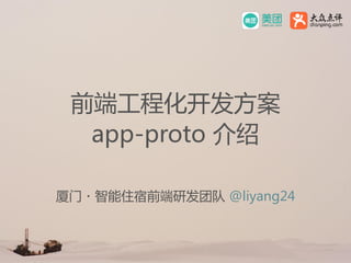 前端工程化开发方案
app-proto 介绍
厦门・智能住宿前端研发团队 @liyang24
 
