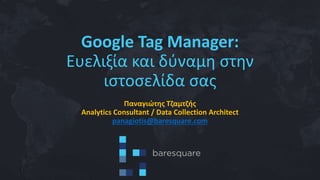 Google Tag Manager:
Ευελιξία και δύναμη στην
ιστοσελίδα σας
Παναγιώτης Τζαμτζής
Analytics Consultant / Data Collection Architect
panagiotis@baresquare.com
 