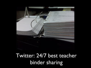 Twitter: 24/7 best teacher
binder sharing
 