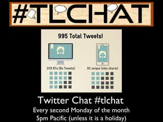 Twitter Chat #tlchat
Every second Monday of the month
5pm Pacific (unless it is a holiday)
 