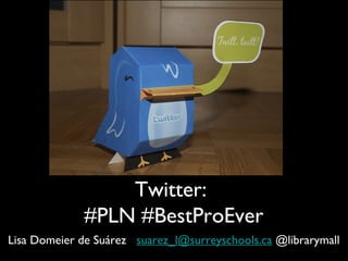 Twitter:
#PLN #BestProEver
Lisa Domeier de Suárez suarez_l@surreyschools.ca @librarymall
 