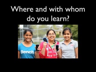 Where and with whom
do you learn?
 