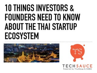 10 THINGS INVESTORS &
FOUNDERS NEED TO KNOW
ABOUT THE THAI STARTUP
ECOSYSTEM
 
