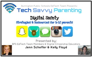 Burlington Public Schools EdTech Team Presents: 
Tech Savvy Parenting 
Digital Safety 
Strategies & Resources for k-12 parents 
Presented by: 
BPS EdTech Team Members & Digital Citizenship Educators 
Jenn Scheffer & Kelly Floyd 
 