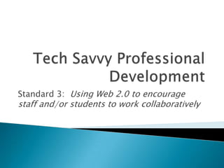 Tech Savvy Professional Development Standard 3: Using Web 2.0 to encourage staff and/or students to work collaboratively 