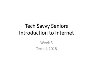 Tech Savvy Seniors
Introduction to Internet
Week 3
Term 4 2015
 