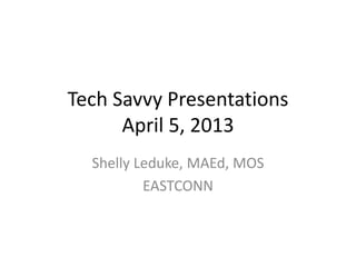 Tech Savvy Presentations
      April 5, 2013
  Shelly Leduke, MAEd, MOS
          EASTCONN
 