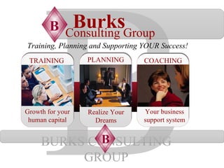 B Consulting Group Burk s  BURKS CONSULTING GROUP Training, Planning and Supporting YOUR Success! B COACHING Your business support system PLANNING Realize Your Dreams Growth for your human capital TRAINING B 