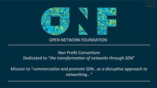Non	
  Proﬁt	
  ConsorCum	
  
Dedicated	
  to	
  “the	
  transforma.on	
  of	
  networks	
  through	
  SDN”	
  
	
  
Mission	
  to	
  “commercialize	
  and	
  promote	
  SDN…as	
  a	
  disrup.ve	
  approach	
  to	
  
networking…”	
  
OPEN	
  NETWORK	
  FOUNDATION	
  
 