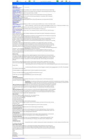 T e c h S e a r c h W e b
Home Core Java Oops String Exception Collections Thread Spring SpringBoot Web Services Node Js Selenium Interview Q&A
What is JDK
What is Java
Describe the key steps in
which a Java class is
Java is a programming language and a platform. Java is a high level, robust, object-oriented and secure programming
loaded by the JVM?
language. It was originally developed by Sun Microsystems which was initiated by James Gosling and released in 1995 as
What are runtime data
core component of Sun Microsystems' Java platform (Java 1.0 [J2SE]).
areas?
The latest release of the Java Standard Edition is Java SE 10. With the advancement of Java and its widespread
How is a java program
popularity, multiple configurations were built to suit various types of platforms. For example: J2EE for Enterprise
executed by JVM?
Applications, J2ME for Mobile Applications.
Explain how Java programs
The new J2 versions were renamed as Java SE, Java EE, and Java ME respectively. Java is guaranteed to be Write
are executed by the JVM?
Once, Run Anywhere.
What is the Java
Features of Java
bytecodes?
Object Oriented − In Java, everything is an Object. Java can be easily extended since it is based on the Object model.
What is the difference
Platform Independent − Unlike many other programming languages including C and C++, when Java is compiled, it is not
between JVM, JRE and
compiled into platform specific machine, rather into platform independent byte code. This byte code is distributed over the
JDK?
web and interpreted by the Virtual Machine (JVM) on whichever platform it is being run on.
How is Java programming
Simple − Java is designed to be easy to learn. If you understand the basic concept of OOP Java, it would be easy to
language machine and
master.
platform independent?
Secure − With Java's secure feature it enables to develop virus-free, tamper-free systems. Authentication techniques are
based on public-key encryption.
Architecture-neutral − Java compiler generates an architecture-neutral object file format, which makes the compiled code
executable on many processors, with the presence of Java runtime system.
Portable − Being architecture-neutral and having no implementation dependent aspects of the specification makes Java
portable. Compiler in Java is written in ANSI C with a clean portability boundary, which is a POSIX subset.
Robust − Java makes an effort to eliminate error prone situations by emphasizing mainly on compile time error checking
and runtime checking.
Multithreaded − With Java's multithreaded feature it is possible to write programs that can perform many tasks
simultaneously. This design feature allows the developers to construct interactive applications that can run smoothly.
Interpreted − Java byte code is translated on the fly to native machine instructions and is not stored anywhere. The
development process is more rapid and analytical since the linking is an incremental and light-weight process.
High Performance − With the use of Just-In-Time compilers, Java enables high performance.
Distributed − Java is designed for the distributed environment of the internet.
Dynamic − Java is considered to be more dynamic than C or C++ since it is designed to adapt to an evolving
environment. Java programs can carry extensive amount of run-time information that can be used to verify and resolve
accesses to objects on run-time.
History of Java
The history of Java is very interesting. Java was originally designed for interactive television, but it was too advanced
technology for the digital cable television industry at the time. The history of Java starts with the Green Team. Java team
members (also known as Green Team), initiated this project to develop a language for digital devices such as set-top
boxes, televisions, etc. However, it was suited for internet programming. Later, Java technology was incorporated by
Netscape.
The principles for creating Java programming were "Simple, Robust, Portable, Platform-independent, Secured, High
Performance, Multithreaded, Architecture Neutral, Object-Oriented, Interpreted, and Dynamic". Java was developed by
James Gosling, who is known as the father of Java, in 1995. James Gosling and his team members started the project in
the early '90s.
1) James Gosling, Mike Sheridan, and Patrick Naughton initiated the Java language project in June 1991. The small team
of sun engineers called Green Team.
2) Initially designed for small, embedded systems in electronic appliances like set-top boxes.
3) Firstly, it was called "Greentalk" by James Gosling, and the file extension was .gt.
4) After that, it was called Oak and was developed as a part of the Green project.
Components
JVM (Java Virtual Machine)
It is an abstract machine. It is a specification that provides a run-time environment in which the bytecode can be
executed. It follows three notations:
Specification: It is a document that describes the implementation of the JVM. It is provided by Sun and other companies.
Implementation: It is a program that meets the requirements of JVM specification. Runtime Instance: An instance of JVM
is created whenever you write a command on the command prompt and run the class.
JRE (Java Runtime Environment) JRE refers to a runtime environment in which bytecode can be executed. It implements
the JVM and provides all the class libraries and other support files that JVM uses at runtime. So JRE is a software
package that contains what is required to run a program. Basically, it’s an implementation of the JVM which physically
exists.
JDK(Java Development Kit) It is the tool necessary to:- Compile Document Package Java programs. The JDK completely
includes JRE which contains tools for programmers. The Development Kit is provided free of charge. Along with JRE, it
includes an interpreter/loader, a compiler (javac), an archiver (jar), a documentation generator and other tools needed in
Java development. In short, it contains JRE + development tools.
Why Use Java?
Java works on different platforms (Windows, Mac, Linux, Raspberry Pi, etc.)
It is one of the most popular programming language in the world
It is easy to learn and simple to use
It is open-source and free
It is secure, fast and powerful
It has a huge community support (tens of millions of developers)
Java is an object oriented language which gives a clear structure to programs and allows code to be reused, lowering
development costs
As Java is close to C++ and C#, it makes it easy for programmers to switch to Java or vice versa
Types of Java Applications
There are mainly 4 types of applications that can be created using Java programming:
1) Standalone Application
Standalone applications are also known as desktop applications or window-based applications. These are traditional
software that we need to install on every machine. Examples of standalone application are Media player, antivirus, etc.
AWT and Swing are used in Java for creating standalone applications.
2) Web Application
An application that runs on the server side and creates a dynamic page is called a web application. Currently, Servlet,
JSP, Struts, Spring, Hibernate, JSF, etc. technologies are used for creating web applications in Java.
3) Enterprise Application
An application that is distributed in nature, such as banking applications, etc. is called enterprise application. It has
advantages of the high-level security, load balancing, and clustering. In Java, EJB is used for creating enterprise
applications.
4) Mobile Application
An application which is created for mobile devices is called a mobile application. Currently, Android and Java ME are used
for creating mobile applications.
What is Object-oriented?
Object-oriented programming (OOPs) is a methodology that simplifies software development and maintenance by
providing some rules. Java is an object-oriented programming language. Everything in Java is an object. Object-oriented
means we organize our software as a combination of different types of objects that incorporates both data and behavior.
Basic concepts of OOPs are:
Object
Class
Inheritance
Polymorphism
Abstraction
Encapsulation
https://www.techsearchweb.com
 