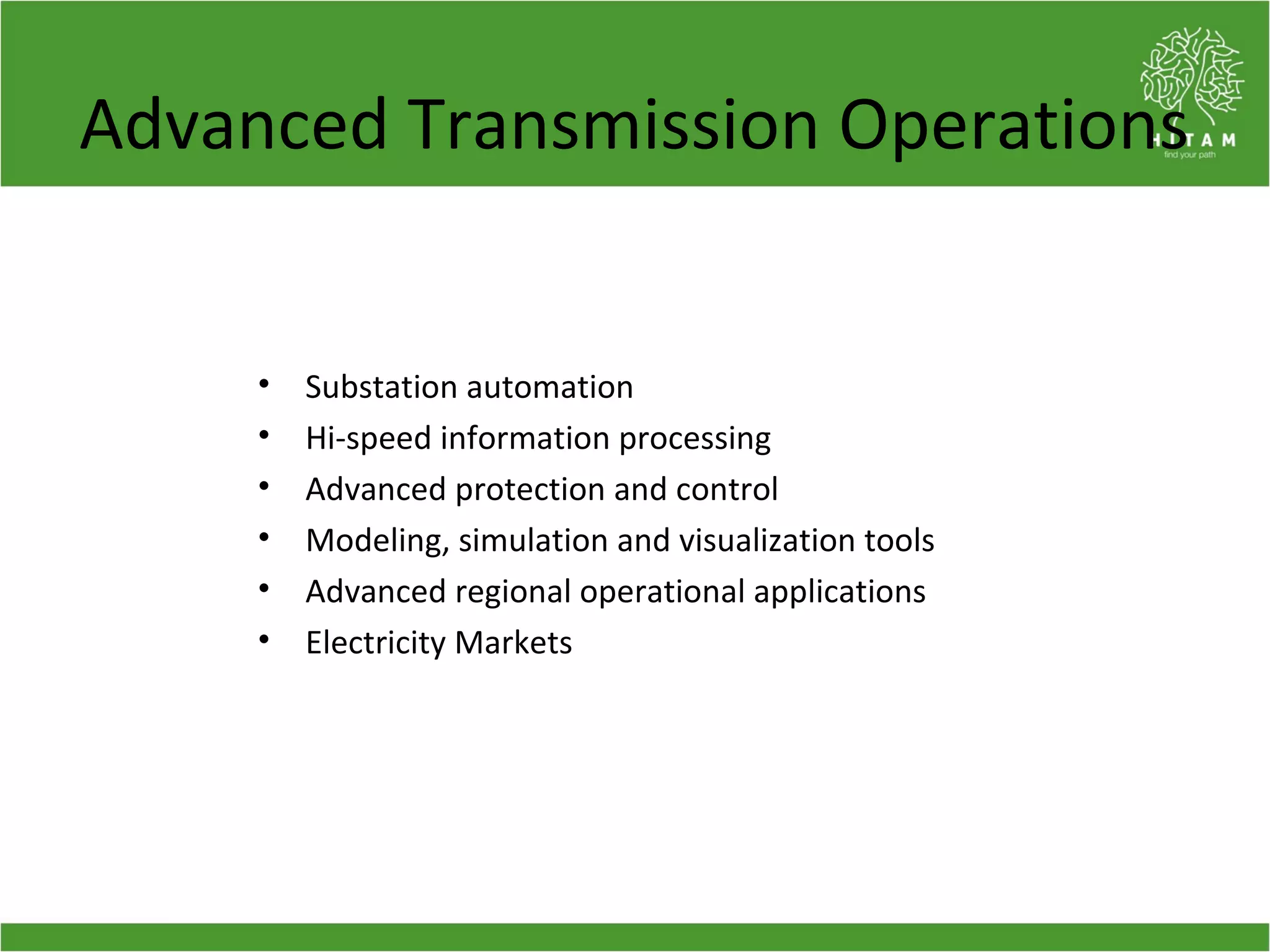 Advanced Transmission Operations
• Substation automation
• Hi-speed information processing
• Advanced protection and control
• Modeling, simulation and visualization tools
• Advanced regional operational applications
• Electricity Markets
 
