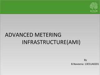 ADVANCED METERING
INFRASTRUCTURE(AMI)
By
B.Naveena: 13E51A0201
ADVANCED METERING
INFRASTRUCTURE(AMI)
By
B.Naveena: 13E51A0201
 