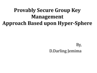 Provably Secure Group Key
Management
Approach Based upon Hyper-Sphere
By,
D.Darling Jemima
 