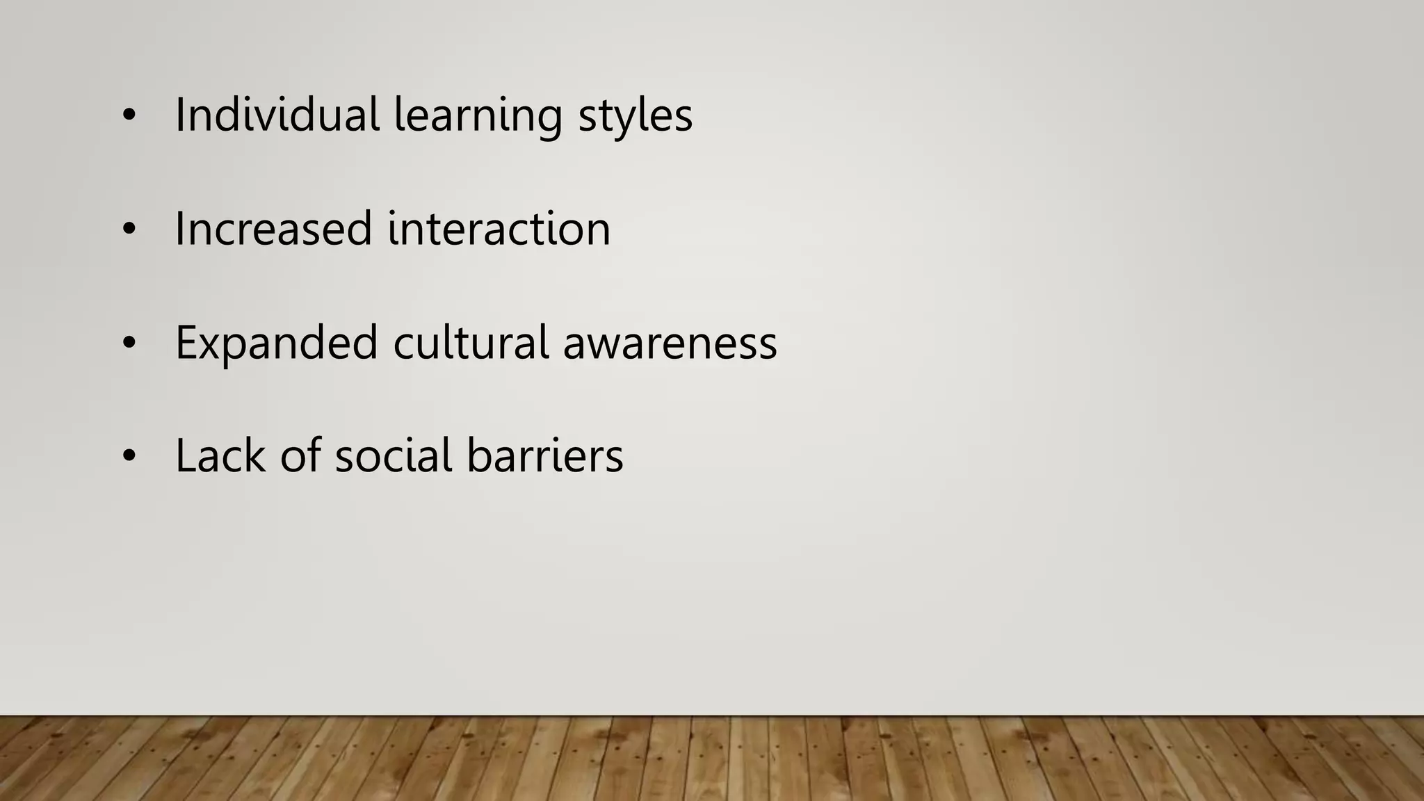 • Individual learning styles
• Increased interaction
• Expanded cultural awareness
• Lack of social barriers
 