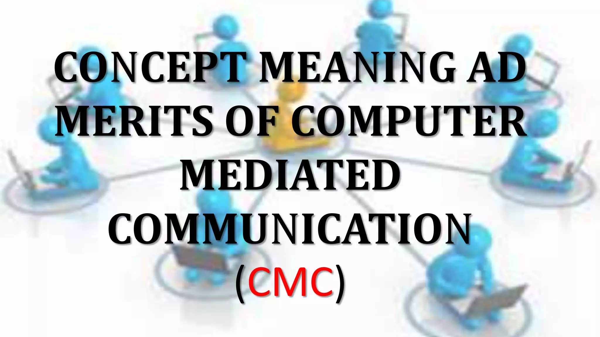 CONCEPT MEANING AD
MERITS OF COMPUTER
MEDIATED
COMMUNICATION
(CMC)
 