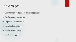 Advantages
 Comparison of digital vs physical product
 Performance monitoring
 Improved productivity
 Increased reliability
 Performance tuning
 Customer support
 