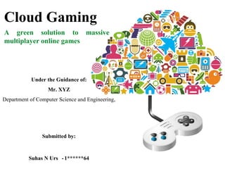 Cloud Gaming
A green solution to massive
multiplayer online games
Under the Guidance of:
Mr. XYZ
Department of Computer Science and Engineering,
Submitted by:
Suhas N Urs -1******64
 