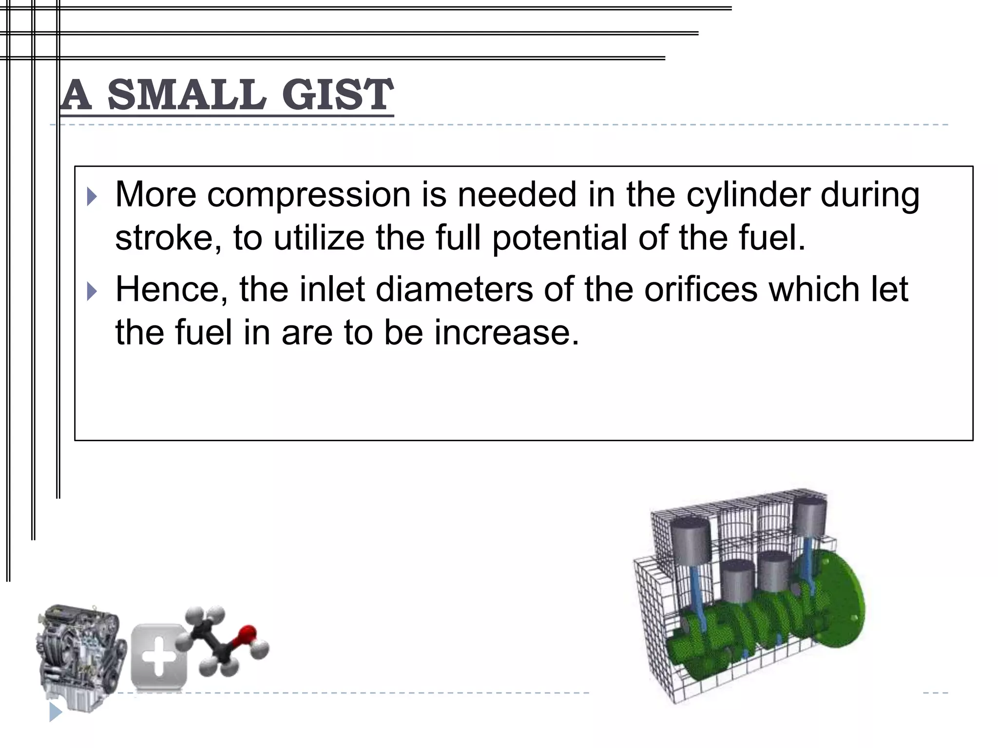 A SMALL GIST

   More compression is needed in the cylinder during
    stroke, to utilize the full potential of the fuel.
   Hence, the inlet diameters of the orifices which let
    the fuel in are to be increase.
 