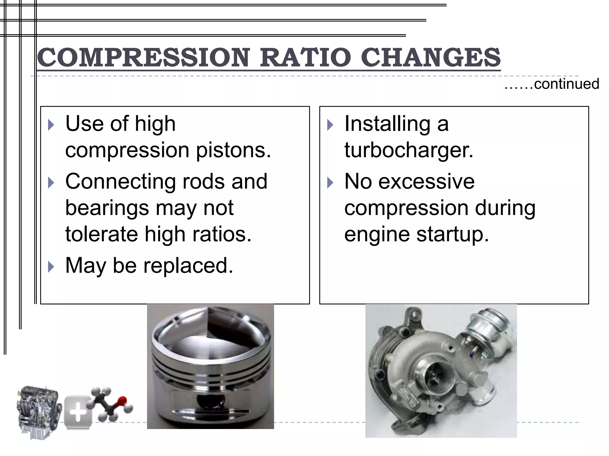 COMPRESSION RATIO CHANGES
                                              ……continued

   Use of high                Installing a
    compression pistons.        turbocharger.
   Connecting rods and        No excessive
    bearings may not            compression during
    tolerate high ratios.       engine startup.
   May be replaced.
 