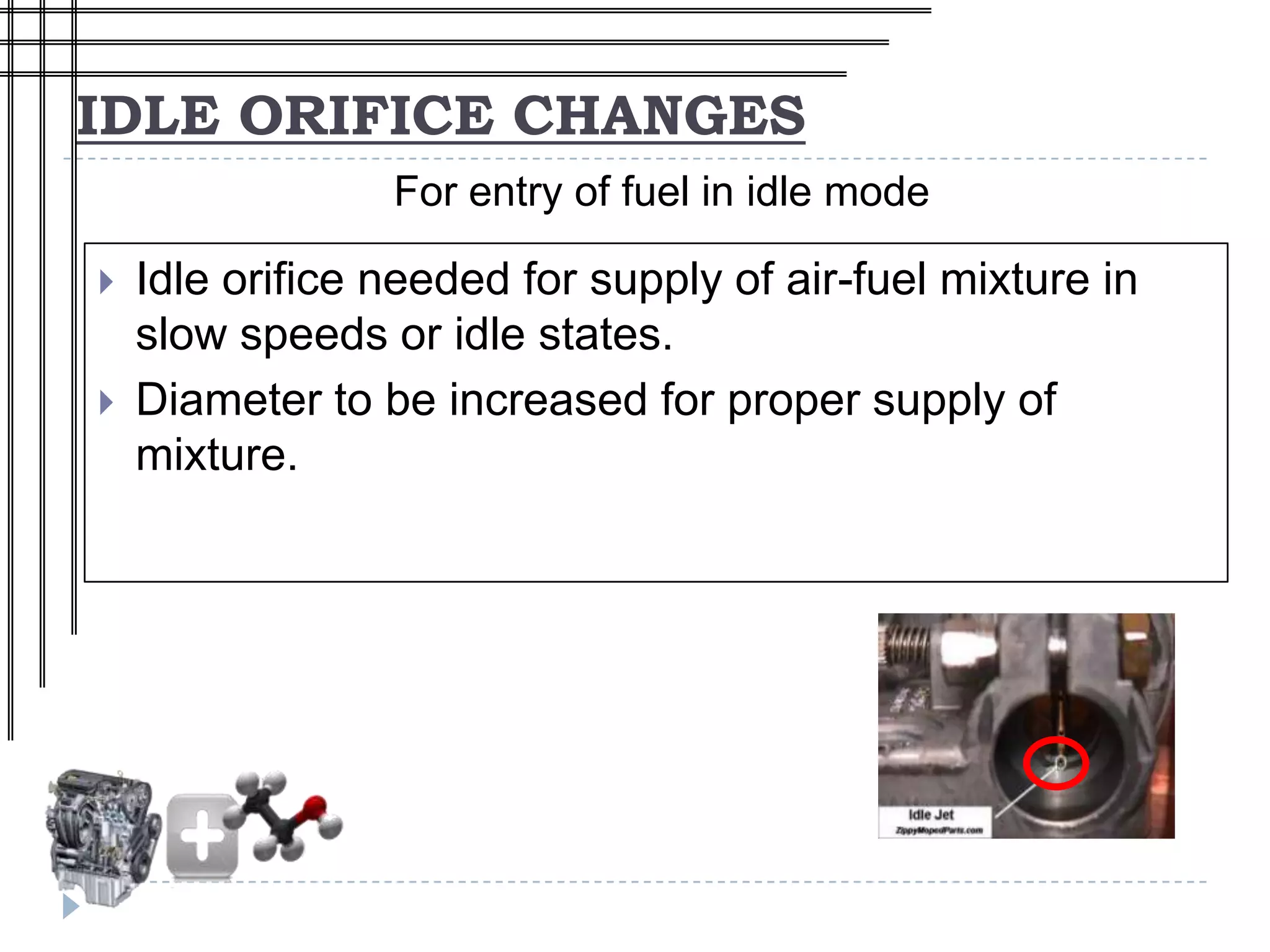 IDLE ORIFICE CHANGES
                 For entry of fuel in idle mode

   Idle orifice needed for supply of air-fuel mixture in
    slow speeds or idle states.
   Diameter to be increased for proper supply of
    mixture.
 