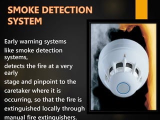 Early warning systems
like smoke detection
systems,
detects the fire at a very
early
stage and pinpoint to the
caretaker where it is
occurring, so that the fire is
extinguished locally through
manual fire extinguishers.
 