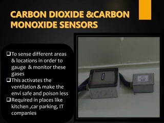 To sense different areas
& locations in order to
gauge & monitor these
gases
This activates the
ventilation & make the
envi safe and poison less
Required in places like
kitchen ,car parking, IT
companies
 