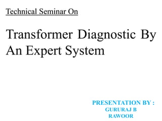 Technical Seminar On
Transformer Diagnostic By
An Expert System
PRESENTATION BY :
GURURAJ B
RAWOOR
 