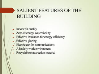 SALIENT FEATURES OF THE
BUILDING
 Indoor air quality
 Zero-discharge water facility
 Effective insulationfor energy efficiency
 Effective glazing
 Electric car for communications
 Ahealthywork environment
 Recyclable constructionmaterial
 
