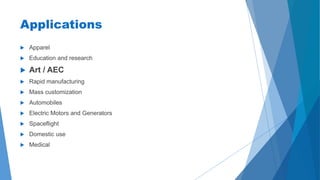 Applications
 Apparel
 Education and research
 Art / AEC
 Rapid manufacturing
 Mass customization
 Automobiles
 Electric Motors and Generators
 Spaceflight
 Domestic use
 Medical
 