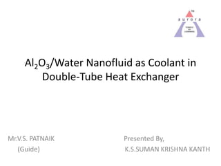 Al2O3/Water Nanofluid as Coolant in
         Double-Tube Heat Exchanger




Mr.V.S. PATNAIK          Presented By,
   (Guide)               K.S.SUMAN KRISHNA KANTH
 