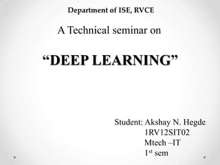 A Technical seminar on
“DEEP LEARNING”
Student: Akshay N. Hegde
1RV12SIT02
Mtech –IT
1st sem
Department of ISE, RVCE
 