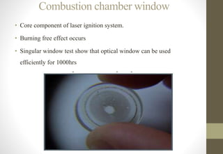 Combustion chamber window
• Core component of laser ignition system.
• Burning free effect occurs
• Singular window test show that optical window can be used
efficiently for 1000hrs
 