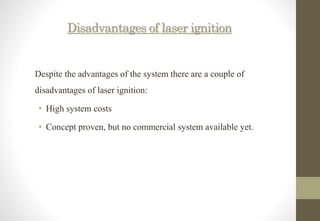 Disadvantages of laser ignition
Despite the advantages of the system there are a couple of
disadvantages of laser ignition:
• High system costs
• Concept proven, but no commercial system available yet.
 
