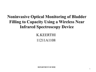 Noninvasive Optical Monitoring of Bladder
Filling to Capacity Using a Wireless Near
Infrared Spectroscopy Device
K.KEERTHI
11211A1108
DEPARTMENT OF BME
1
 