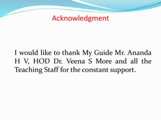 Acknowledgment
I would like to thank My Guide Mr. Ananda
H V, HOD Dr. Veena S More and all the
Teaching Staff for the constant support.
 