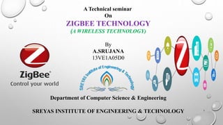 A Technical seminar
On
ZIGBEE TECHNOLOGY
(A WIRELESS TECHNOLOGY)
By
A.SRUJANA
13VE1A05D0
Department of Computer Science & Engineering
SREYAS INSTITUTE OF ENGINEERING & TECHNOLOGY 1
 