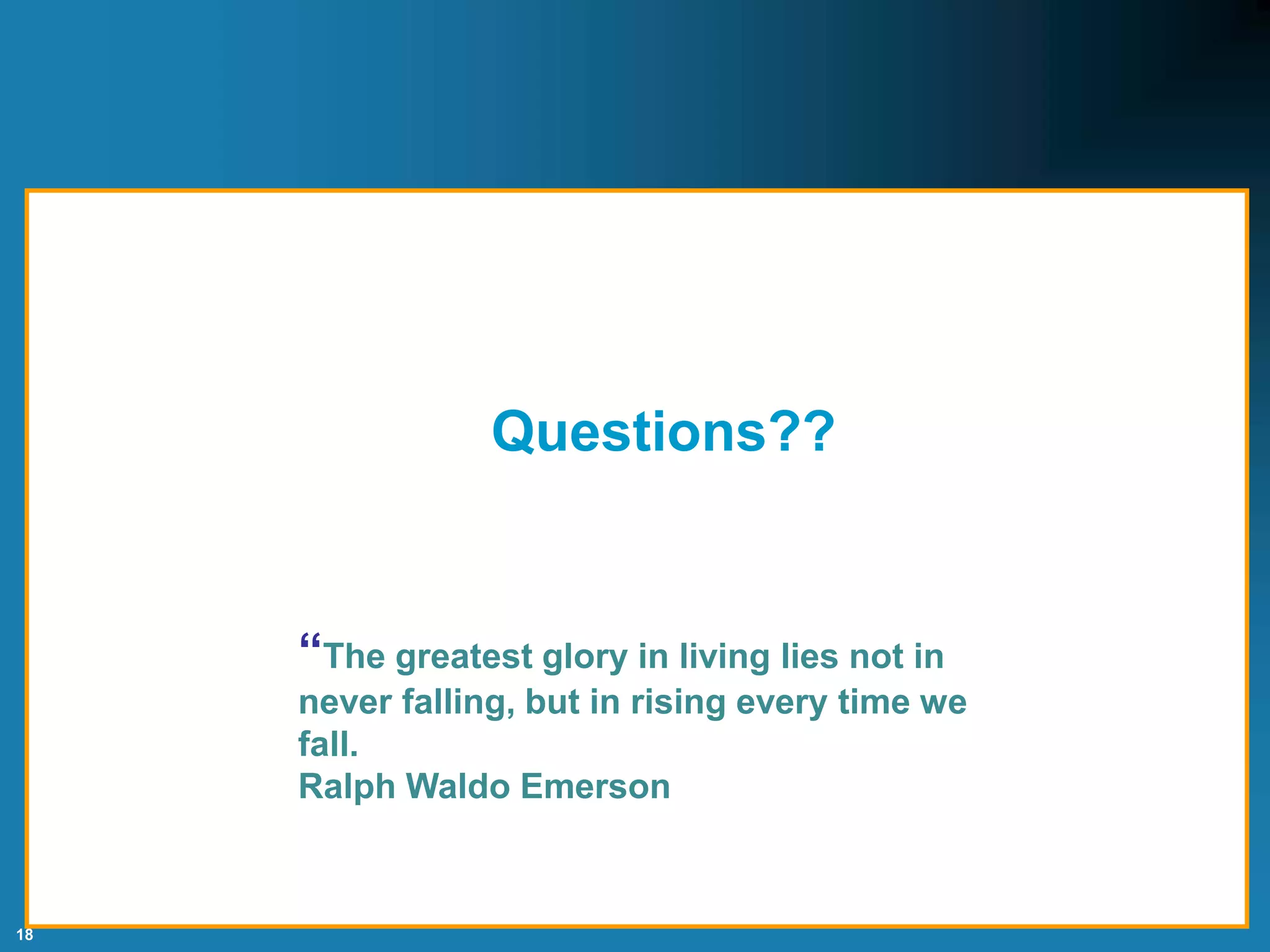 18
Questions??
“The greatest glory in living lies not in
never falling, but in rising every time we
fall.
Ralph Waldo Emerson
 