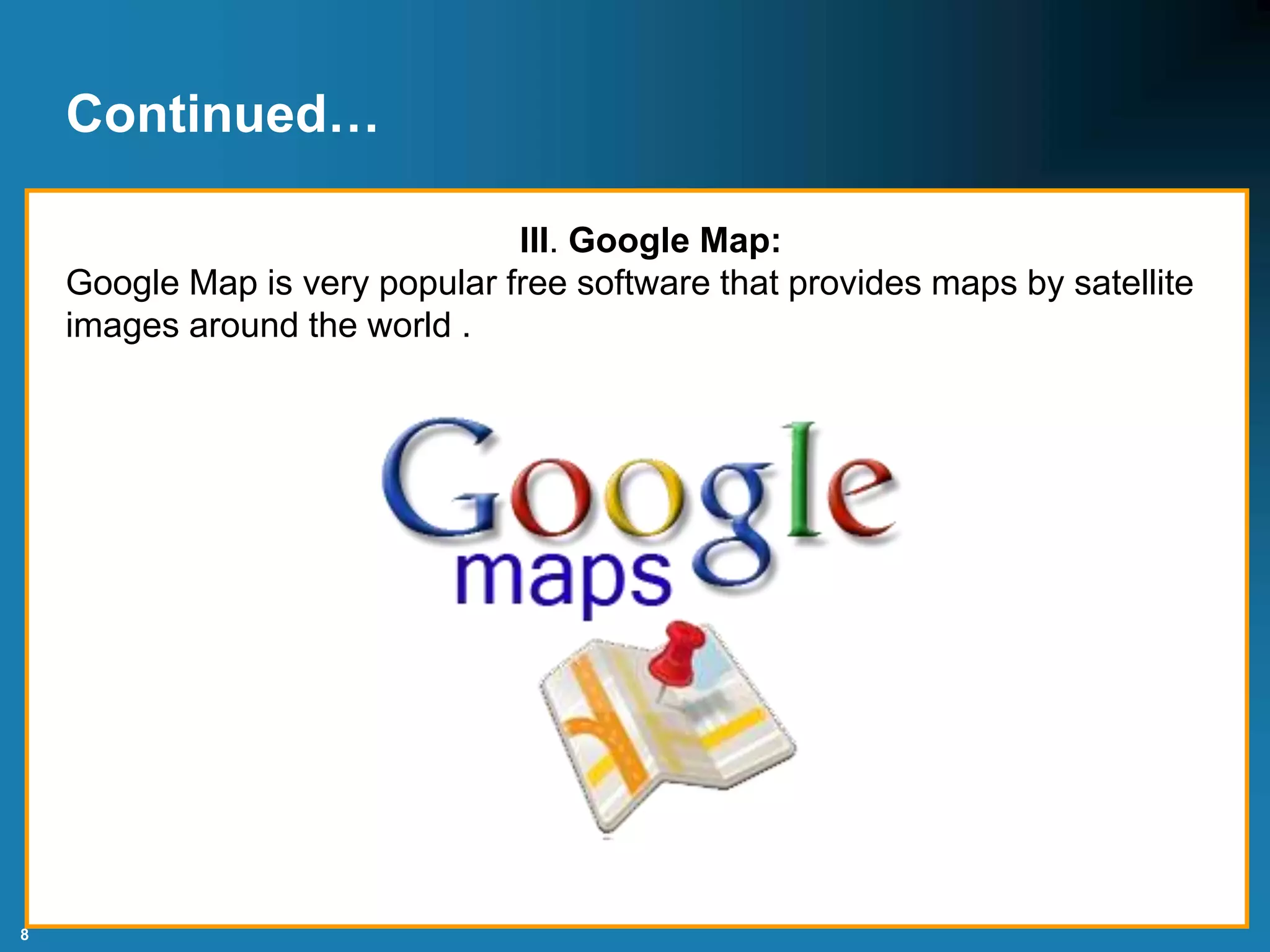 8
Continued…
III. Google Map:
Google Map is very popular free software that provides maps by satellite
images around the world .
 