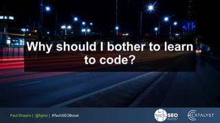 Paul Shapiro | @fighto | #TechSEOBoost
Why should I bother to learn
to code?
 