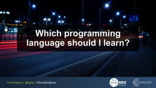 Paul Shapiro | @fighto | #TechSEOBoost
Which programming language should I learn?
- Don’t worry about it so much. There is...