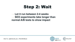 Brian Ta | @fanfavorite_bta | #TechSEOBoost
Step 2: Wait
→ Let it run between 2-4 weeks
→ SEO experiments take longer than
normal A/B tests to show impact
 