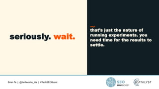 Brian Ta | @fanfavorite_bta | #TechSEOBoost
seriously. wait.
why?
that’s just the nature of
running experiments. you
need time for the results to
settle.
 