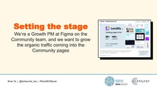 Brian Ta | @fanfavorite_bta | #TechSEOBoost
Setting the stage
We’re a Growth PM at Figma on the
Community team, and we want to grow
the organic traffic coming into the
Community pages
 